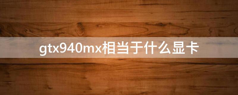 gtx940mx相当于什么显卡（笔记本gtx940mx相当于什么显卡）
