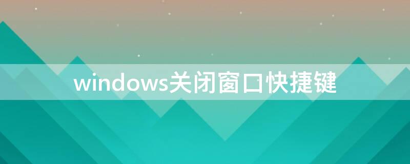 windows关闭窗口快捷键 Windows关闭窗口快捷键