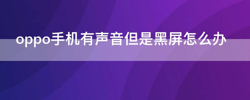 oppo手机有声音但是黑屏怎么办（oppo手机一直黑屏但是有声音怎么办）