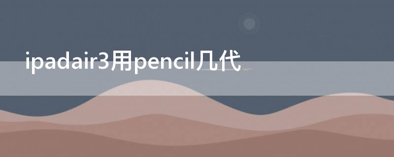 ipadair3用pencil几代 ipad air 3 支持apple pencil第几代