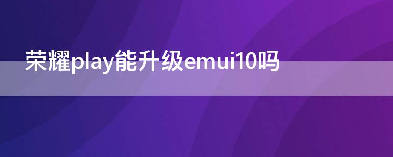 荣耀play能升级emui10吗（荣耀play如何升级安卓10）