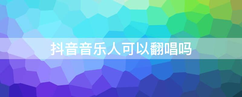 抖音音乐人可以翻唱吗 抖音音乐人能翻唱吗