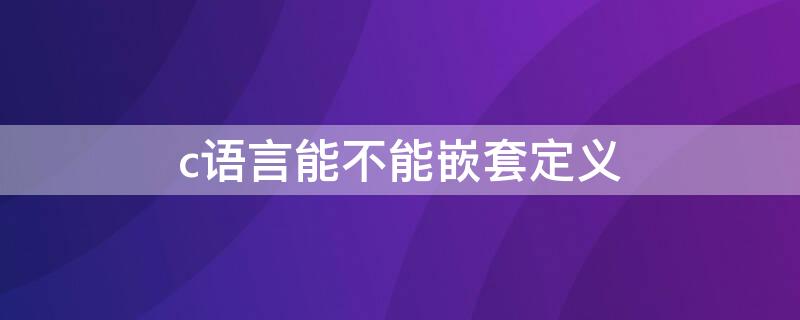 c语言能不能嵌套定义（C语言中的函数可以嵌套定义吗）