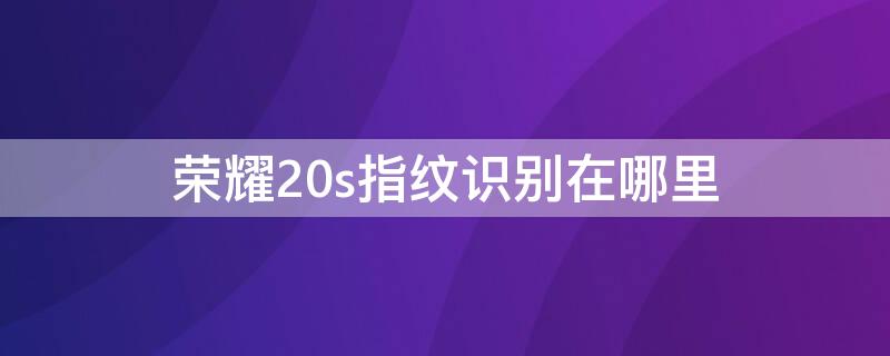 荣耀20s指纹识别在哪里（荣耀20s有指纹识别吗）