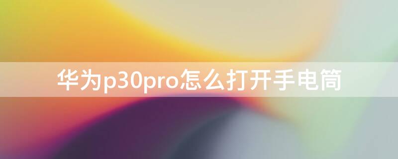 华为p30pro怎么打开手电筒（华为p30pro快速打开手电筒）