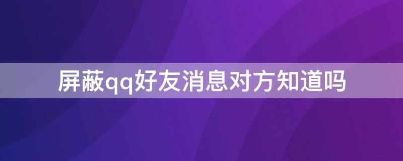 屏蔽qq好友消息对方知道吗 qq怎么屏蔽好友消息对方知道吗