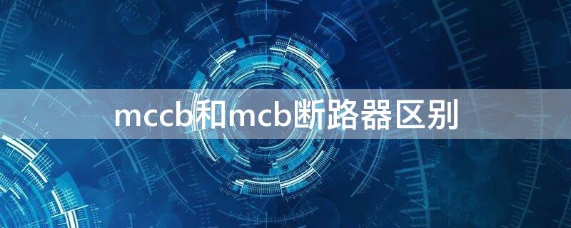 mccb和mcb断路器区别（什么是mccb断路器）