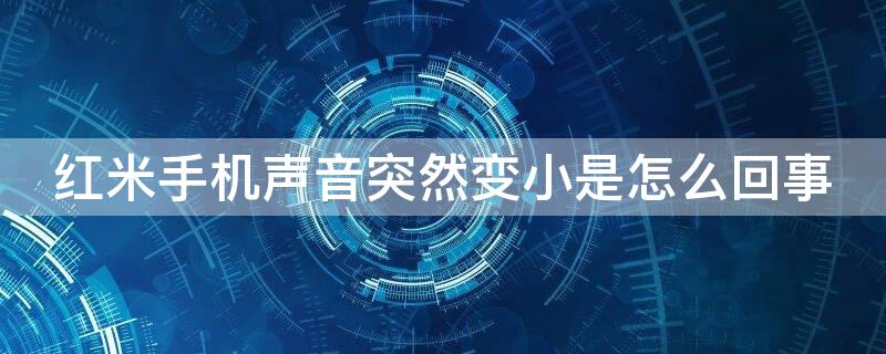 红米手机声音突然变小是怎么回事（红米手机音量突然变小是什么原因）