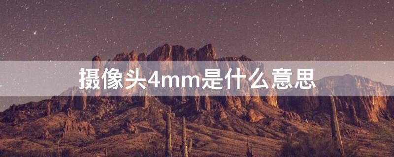 摄像头4mm是什么意思 摄像头的4mm