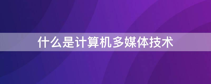 什么是计算机多媒体技术 什么是计算机多媒体技术 它主要具备哪些特征