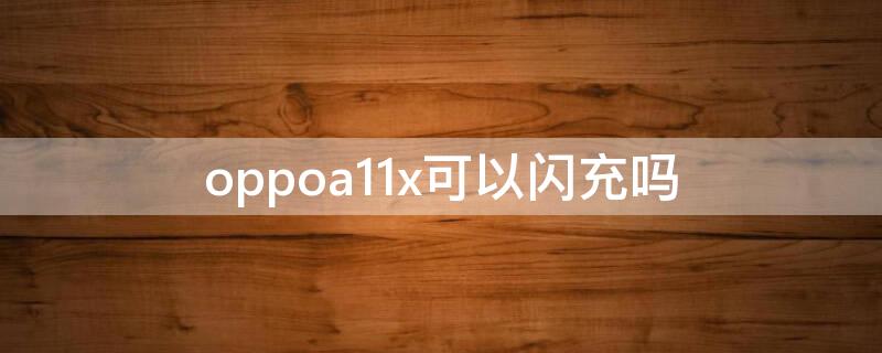 oppoa11x可以闪充吗 oppoa11x能闪充吗