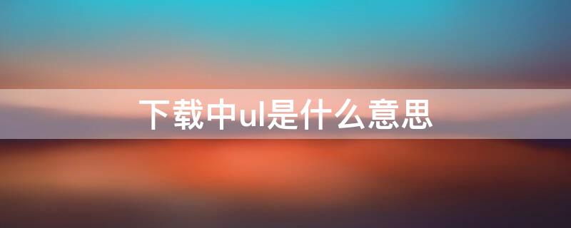 下载中ul是什么意思 ul中文啥意思