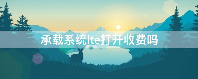 承载系统lte打开收费吗 承载lte需要打开吗