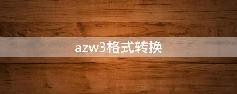 azw3格式转换（怎么转换azw3格式）