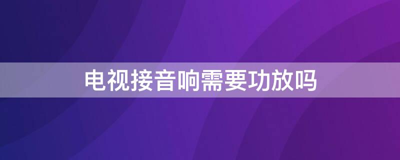 电视接音响需要功放吗 电视连接音响需要功放吗