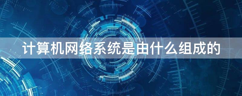 计算机网络系统是由什么组成的（计算机网络系统的组成是什么?）