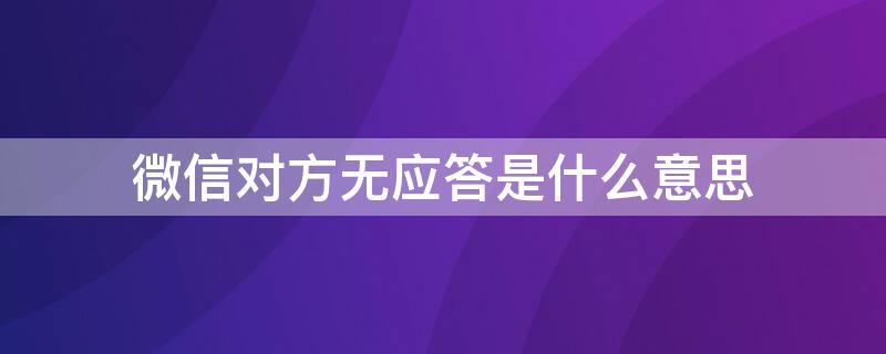 微信对方无应答是什么意思（微信显示对方无应答是什么意思）