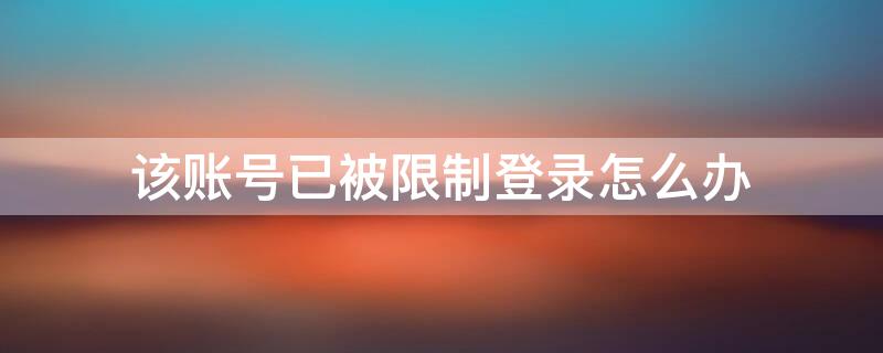 该账号已被限制登录怎么办 被限制登录了怎么办