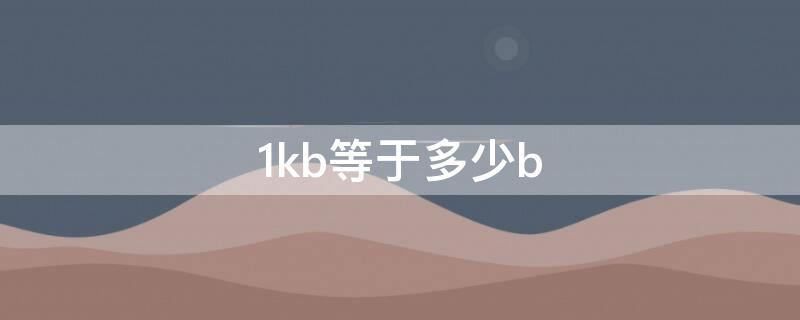 1kb等于多少b（1mb等于多少kb）