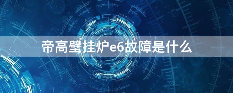 帝高壁挂炉e6故障是什么 帝高壁挂炉的故障代码