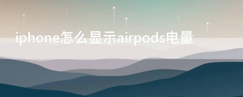 iPhone怎么显示airpods电量（苹果怎么显示airpods电量）