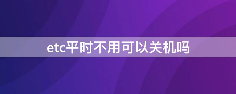 etc平时不用可以关机吗（etc能不能关闭）