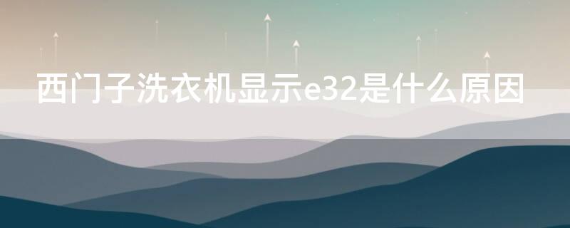 西门子洗衣机显示e32是什么原因（西门子洗衣机显示e32是什么意思）