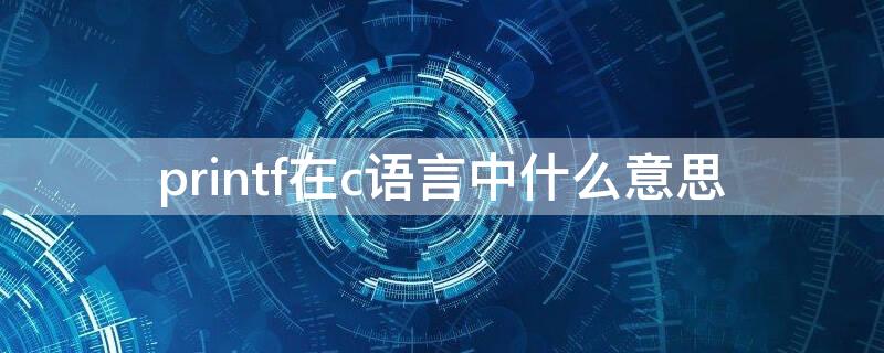 printf在c语言中什么意思 printf在c语言是什么意思