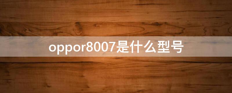 oppor8007是什么型号 oppor7007是什么型号