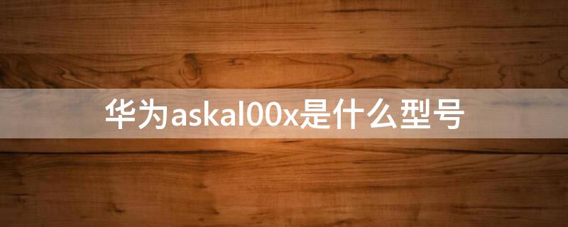 华为askal00x是什么型号（华为ASKAL00x是什么型号）