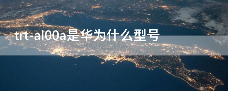 trt-al00a是华为什么型号 TRT一al00a是华为什么型号