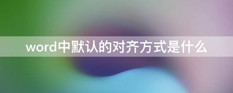 word中默认的对齐方式是什么（word2010中默认的对齐方式是什么）