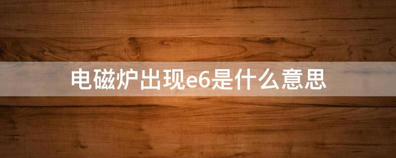 电磁炉出现e6是什么意思（电磁炉上面出现e6是什么意思）