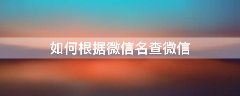 如何根据微信名查微信 怎么根据微信名查微信号