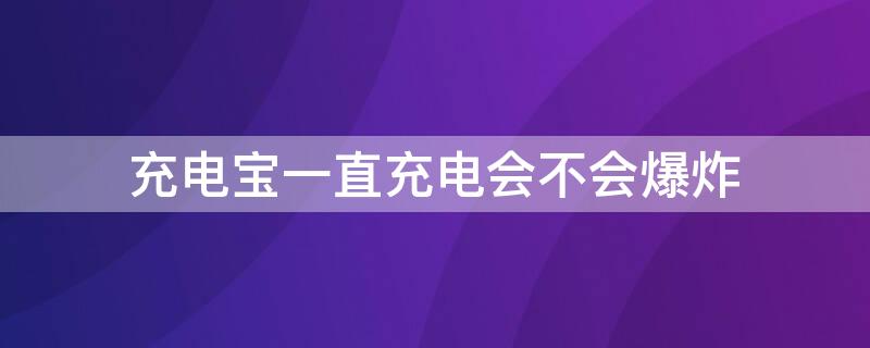 充电宝一直充电会不会爆炸（小米充电宝一直充电会不会爆炸）