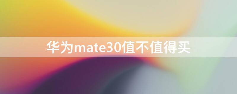 华为mate30值不值得买 华为mate30性价比高吗