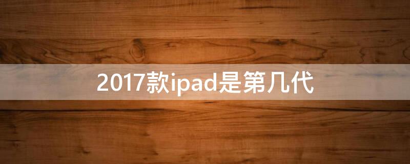 2017款ipad是第几代（2017款iPad是第几代）