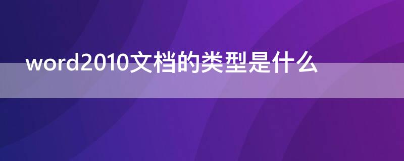 word2010文档的类型是什么 word文档文件类型是什么