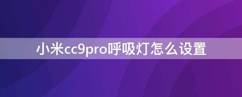 小米cc9pro呼吸灯怎么设置（小米cc9pro呼吸灯在哪）