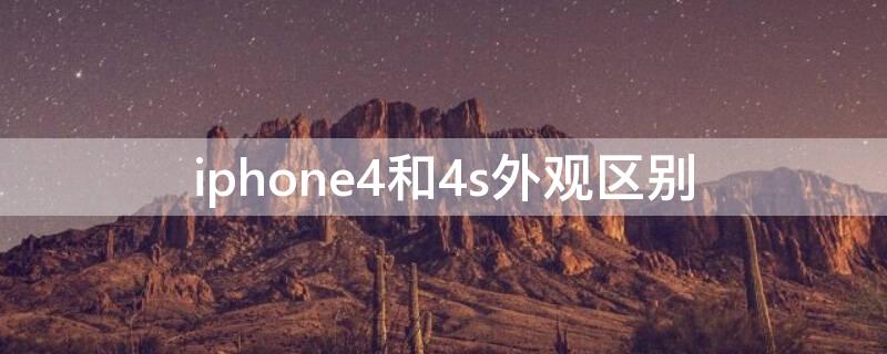 iPhone4和4s外观区别（苹果四和苹果4s外观有什么区别在哪里）