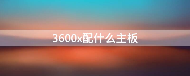 3600x配什么主板 3600x配什么主板超频