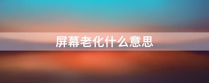 屏幕老化什么意思 手机屏幕老化什么意思