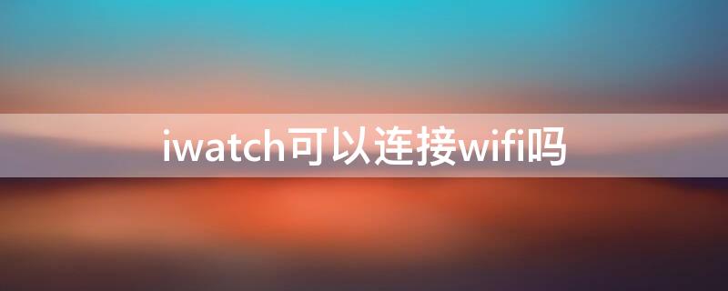 iwatch可以连接wifi吗（iWatch可以连WiFi吗）