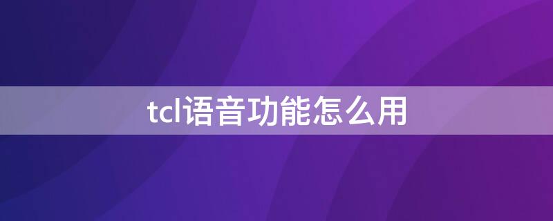 tcl语音功能怎么用 tcl手机语音功能怎么开启