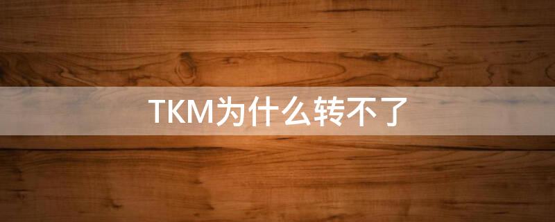 TKM为什么转不了 tkm怎么转换