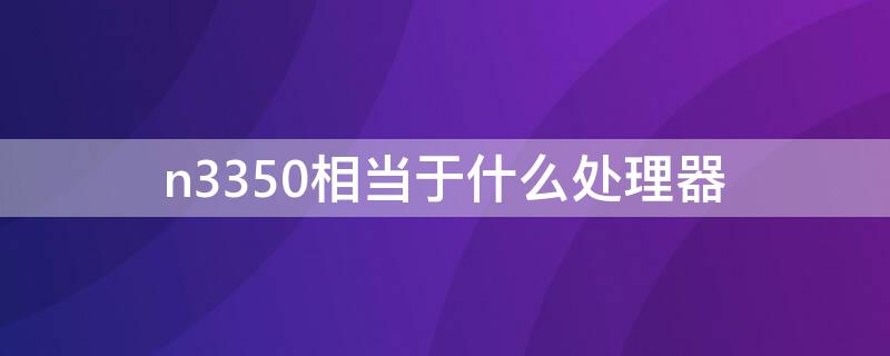 n3350相当于什么处理器 处理器n3350对比n3450