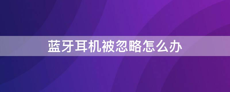 蓝牙耳机被忽略怎么办 我把蓝牙耳机忽略了怎么办