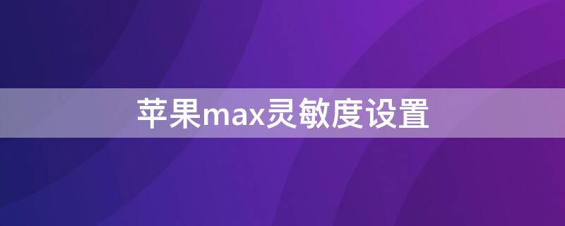 iPhonemax灵敏度设置 iphone xs max灵敏度