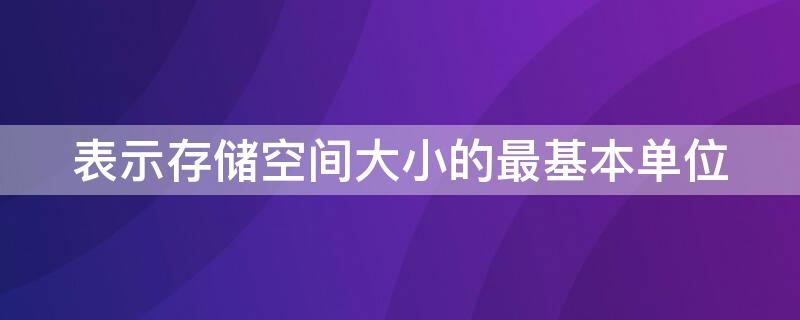 表示存储空间大小的最基本单位（计算机用来表示存储空间大小的最基本单位）