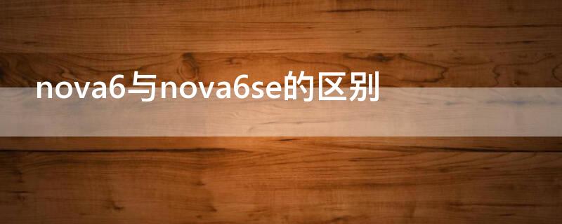 nova6与nova6se的区别 nova6和nova6se的区别